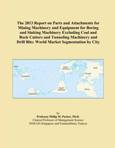 The 2013 Report on Parts and Attachments for Mining Machinery and Equipment for Boring and Sinking Machinery Excluding Coal and Rock Cutters and ... Drill Bits: World Market Segmentation by City