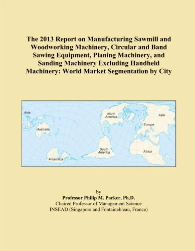 The 2013 Report on Manufacturing Sawmill and Woodworking Machinery, Circular and Band Sawing Equipment, Planing Machinery, and Sanding Machinery ... Machinery: World Market Segmentation by City