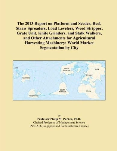 The 2013 Report on Platform and Seeder, Reel, Straw Spreaders, Load Levelers, Weed Stripper, Grate Unit, Knife Grinders, and Stalk Walkers, and Other ... Machinery: World Market Segmentation by City