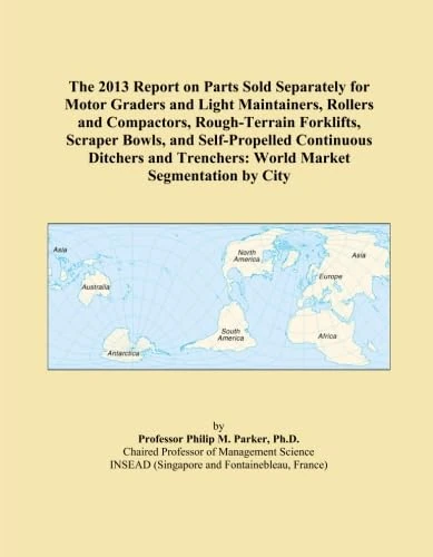 The 2013 Report on Parts Sold Separately for Motor Graders and Light Maintainers, Rollers and Compactors, Rough-Terrain Forklifts, Scraper Bowls, and ... Trenchers: World Market Segmentation by City