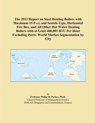 The 2013 Report on Steel Heating Boilers with Maximum 15 P.s.i. and Scotch-Type, Horizontal Fire Box, and All Other Hot Water Heating Boilers with at ... Parts: World Market Segmentation by City