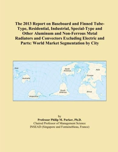 The 2013 Report on Baseboard and Finned Tube-Type, Residential, Industrial, Special-Type and Other Aluminum and Non-Ferrous Metal Radiators and ... and Parts: World Market Segmentation by City