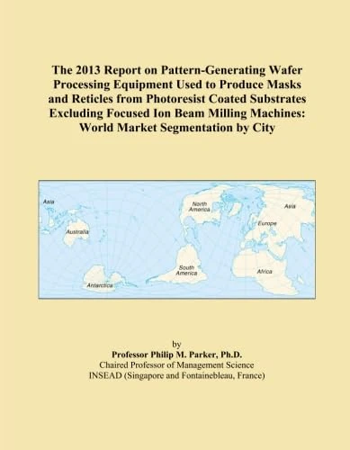 The 2013 Report on Pattern-Generating Wafer Processing Equipment Used to Produce Masks and Reticles from Photoresist Coated Substrates Excluding ... Machines: World Market Segmentation by City