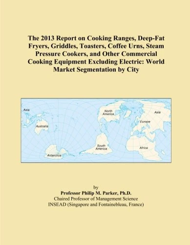 The 2013 Report on Cooking Ranges, Deep-Fat Fryers, Griddles, Toasters, Coffee Urns, Steam Pressure Cookers, and Other Commercial Cooking Equipment ... Electric: World Market Segmentation by City