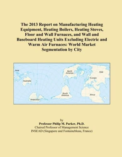 The 2013 Report on Manufacturing Heating Equipment, Heating Boilers, Heating Stoves, Floor and Wall Furnaces, and Wall and Baseboard Heating Units ... Furnaces: World Market Segmentation by City