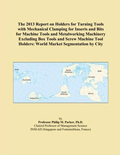 The 2013 Report on Holders for Turning Tools with Mechanical Clamping for Inserts and Bits for Machine Tools and Metalworking Machinery Excluding Box ... Holders: World Market Segmentation by City
