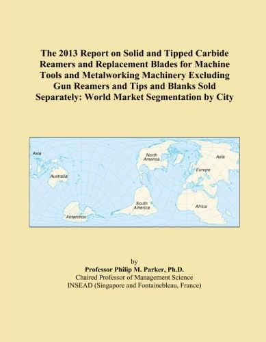 The 2013 Report on Solid and Tipped Carbide Reamers and Replacement Blades for Machine Tools and Metalworking Machinery Excluding Gun Reamers and Tips ... Separately: World Market Segmentation by City