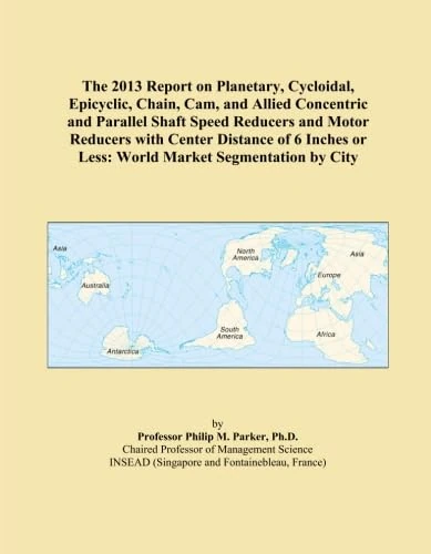 The 2013 Report on Planetary, Cycloidal, Epicyclic, Chain, Cam, and Allied Concentric and Parallel Shaft Speed Reducers and Motor Reducers with Center ... or Less: World Market Segmentation by City