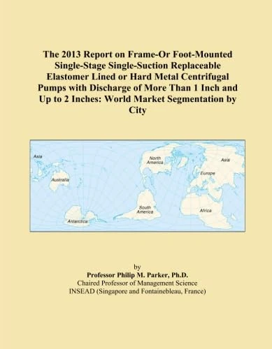 The 2013 Report on Frame-Or Foot-Mounted Single-Stage Single-Suction Replaceable Elastomer Lined or Hard Metal Centrifugal Pumps with Discharge of ... 2 Inches: World Market Segmentation by City