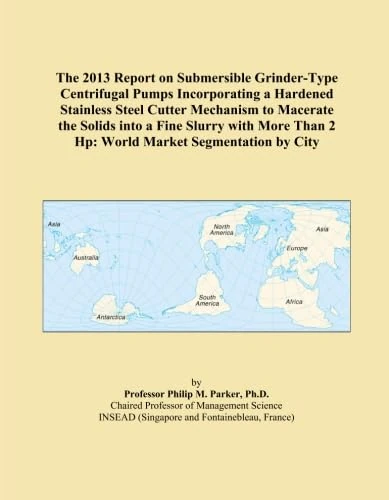 The 2013 Report on Submersible Grinder-Type Centrifugal Pumps Incorporating a Hardened Stainless Steel Cutter Mechanism to Macerate the Solids into a ... Than 2 Hp: World Market Segmentation by City