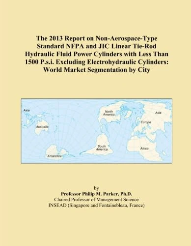 The 2013 Report on Non-Aerospace-Type Standard NFPA and JIC Linear Tie-Rod Hydraulic Fluid Power Cylinders with Less Than 1500 P.s.i. Excluding ... Cylinders: World Market Segmentation by City