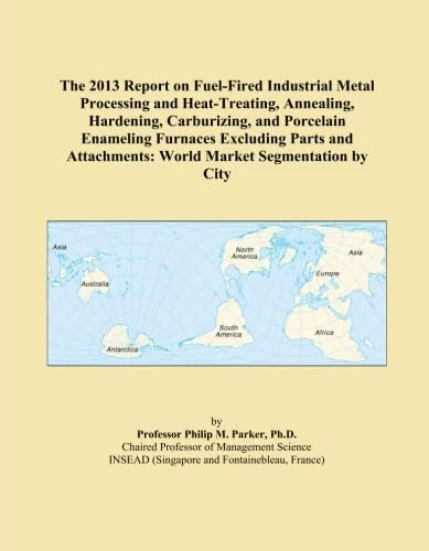 The 2013 Report on Fuel-Fired Industrial Metal Processing and Heat-Treating, Annealing, Hardening, Carburizing, and Porcelain Enameling Furnaces ... World Market Segmentation by City
