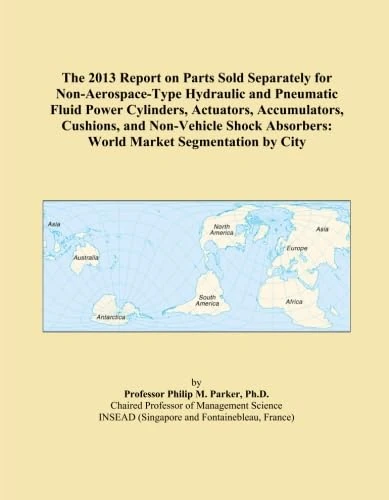 The 2013 Report on Parts Sold Separately for Non-Aerospace-Type Hydraulic and Pneumatic Fluid Power Cylinders, Actuators, Accumulators, Cushions, and ... Absorbers: World Market Segmentation by City