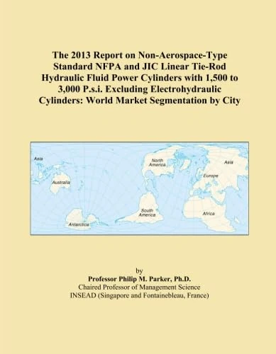 The 2013 Report on Non-Aerospace-Type Standard NFPA and JIC Linear Tie-Rod Hydraulic Fluid Power Cylinders with 1,500 to 3,000 P.s.i. Excluding ... Cylinders: World Market Segmentation by City