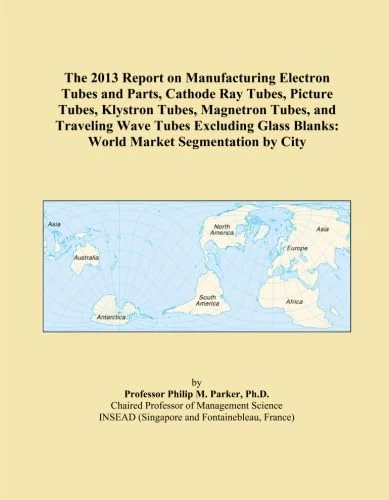 The 2013 Report on Manufacturing Electron Tubes and Parts, Cathode Ray Tubes, Picture Tubes, Klystron Tubes, Magnetron Tubes, and Traveling Wave Tubes ... Blanks: World Market Segmentation by City