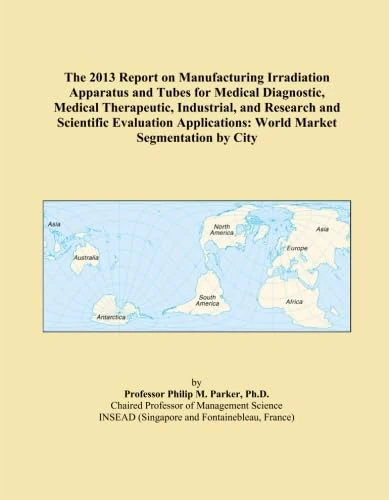 The 2013 Report on Manufacturing Irradiation Apparatus and Tubes for Medical Diagnostic, Medical Therapeutic, Industrial, and Research and Scientific ... World Market Segmentation by City