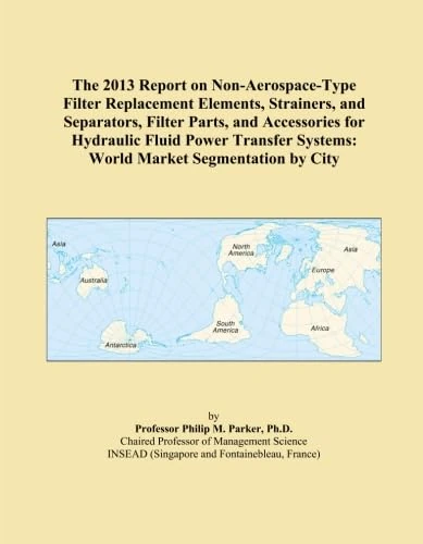 The 2013 Report on Non-Aerospace-Type Filter Replacement Elements, Strainers, and Separators, Filter Parts, and Accessories for Hydraulic Fluid Power ... Systems: World Market Segmentation by City