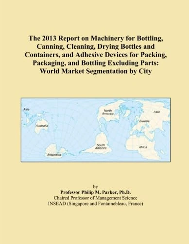 The 2013 Report on Machinery for Bottling, Canning, Cleaning, Drying Bottles and Containers, and Adhesive Devices for Packing, Packaging, and Bottling ... Parts: World Market Segmentation by City