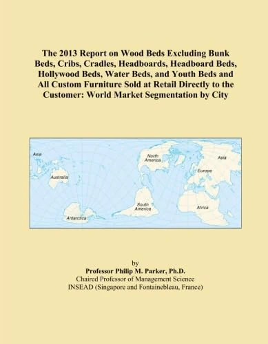 The 2013 Report on Wood Beds Excluding Bunk Beds, Cribs, Cradles, Headboards, Headboard Beds, Hollywood Beds, Water Beds, and Youth Beds and All ... Customer: World Market Segmentation by City