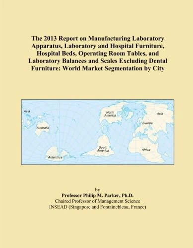 The 2013 Report on Manufacturing Laboratory Apparatus, Laboratory and Hospital Furniture, Hospital Beds, Operating Room Tables, and Laboratory ... Furniture: World Market Segmentation by City