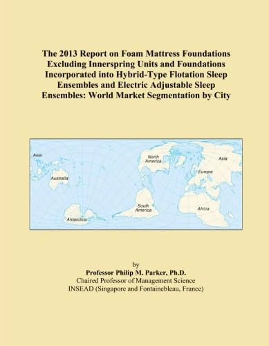 The 2013 Report on Foam Mattress Foundations Excluding Innerspring Units and Foundations Incorporated into Hybrid-Type Flotation Sleep Ensembles and ... Ensembles: World Market Segmentation by City
