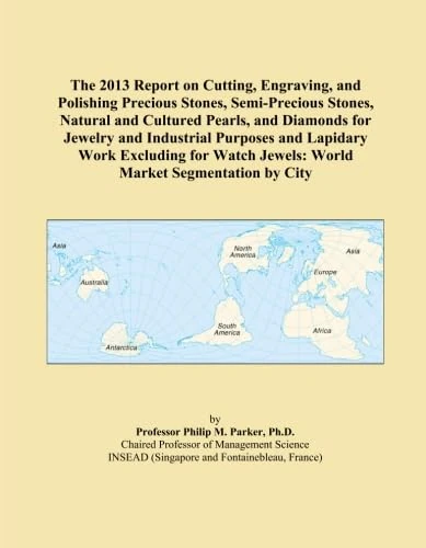 The 2013 Report on Cutting, Engraving, and Polishing Precious Stones, Semi-Precious Stones, Natural and Cultured Pearls, and Diamonds for Jewelry and ... Jewels: World Market Segmentation by City