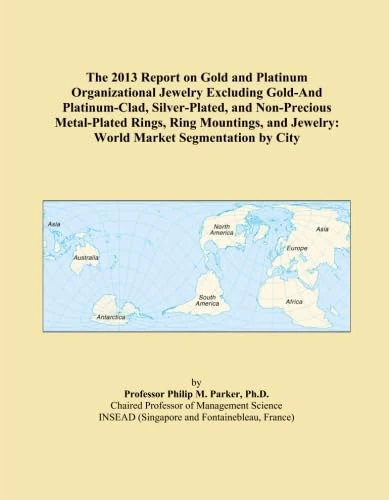 The 2013 Report on Gold and Platinum Organizational Jewelry Excluding Gold-And Platinum-Clad, Silver-Plated, and Non-Precious Metal-Plated Rings, Ring ... Jewelry: World Market Segmentation by City