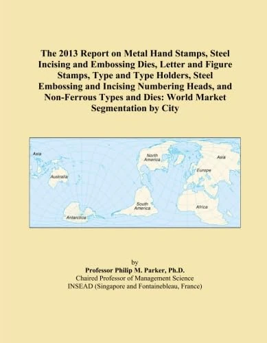 The 2013 Report on Metal Hand Stamps, Steel Incising and Embossing Dies, Letter and Figure Stamps, Type and Type Holders, Steel Embossing and Incising ... and Dies: World Market Segmentation by City