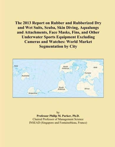 The 2013 Report on Rubber and Rubberized Dry and Wet Suits, Scuba, Skin Diving, Aqualungs and Attachments, Face Masks, Fins, and Other Underwater ... Watches: World Market Segmentation by City