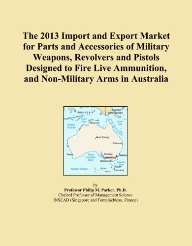 The 2013 Import and Export Market for Parts and Accessories of Military Weapons, Revolvers and Pistols Designed to Fire Live Ammunition, and Non-Military Arms in Australia