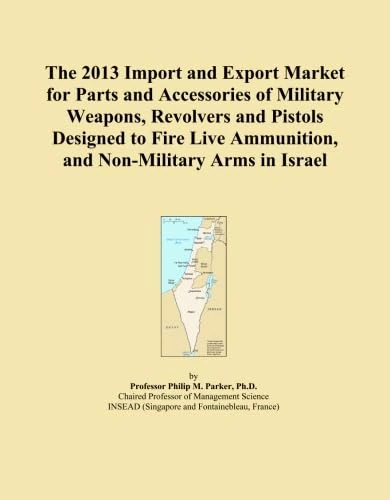 The 2013 Import and Export Market for Parts and Accessories of Military Weapons, Revolvers and Pistols Designed to Fire Live Ammunition, and Non-Military Arms in Israel