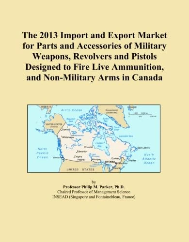 The 2013 Import and Export Market for Parts and Accessories of Military Weapons, Revolvers and Pistols Designed to Fire Live Ammunition, and Non-Military Arms in Canada