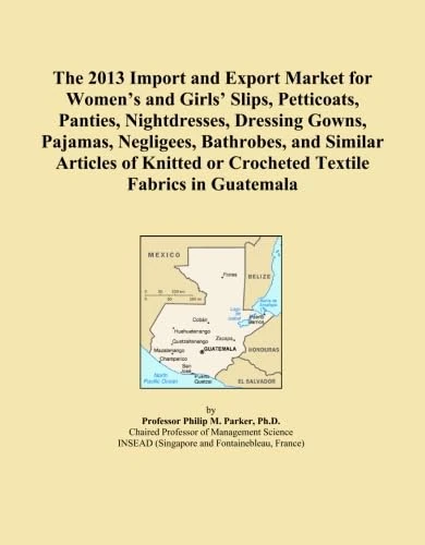 The 2013 Import and Export Market for Women's and Girls' Slips, Petticoats, Panties, Nightdresses, Dressing Gowns, Pajamas, Negligees, Bathrobes, and ... or Crocheted Textile Fabrics in Guatemala