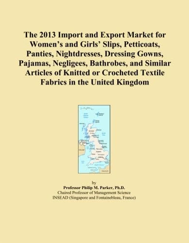 The 2013 Import and Export Market for Women's and Girls' Slips, Petticoats, Panties, Nightdresses, Dressing Gowns, Pajamas, Negligees, Bathrobes, and ... Textile Fabrics in the United Kingdom