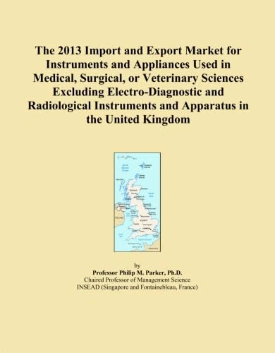 The 2013 Import and Export Market for Instruments and Appliances Used in Medical, Surgical, or Veterinary Sciences Excluding Electro-Diagnostic and ... and Apparatus in the United Kingdom