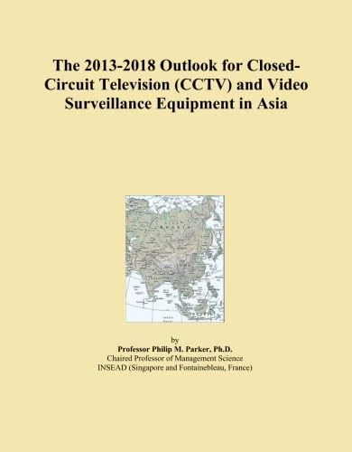 The 2013-2018 Outlook for Closed-Circuit Television (CCTV) and Video Surveillance Equipment in Asia
