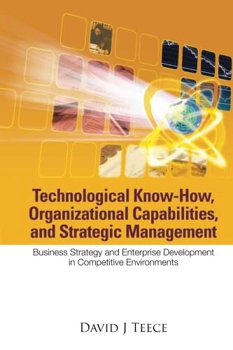Technological Know-How, Organizational Capabilities, And Strategic Management: Business Strategy And Enterprise Development In Competitive Environments