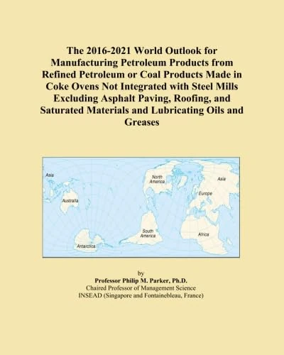 The 2016-2021 World Outlook for Manufacturing Petroleum Products from Refined Petroleum or Coal Products Made in Coke Ovens Not Integrated with Steel ... Materials and Lubricating Oils and Greases