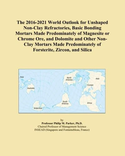 The 2016-2021 World Outlook for Unshaped Non-Clay Refractories, Basic Bonding Mortars Made Predominately of Magnesite or Chrome Ore, and Dolomite and ... of Forsterite, Zircon, and Silica