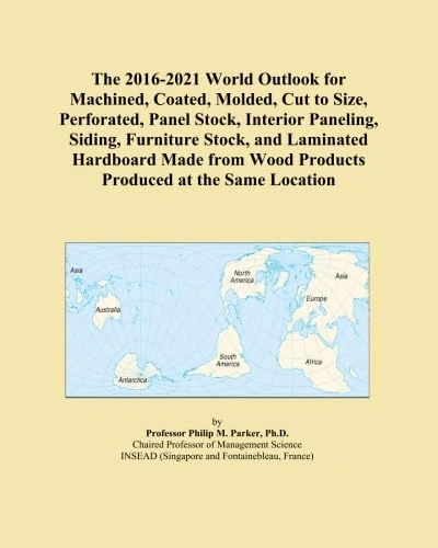The 2016-2021 World Outlook for Machined, Coated, Molded, Cut to Size, Perforated, Panel Stock, Interior Paneling, Siding, Furniture Stock, and ... Wood Products Produced at the Same Location