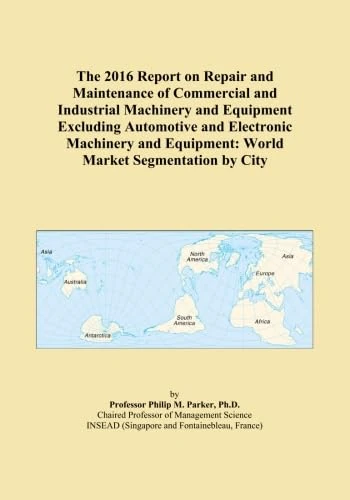 The 2016 Report on Repair and Maintenance of Commercial and Industrial Machinery and Equipment Excluding Automotive and Electronic Machinery and Equipment: World Market Segmentation by City