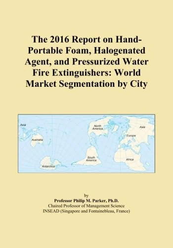 The 2016 Report on Hand-Portable Foam, Halogenated Agent, and Pressurized Water Fire Extinguishers: World Market Segmentation by City