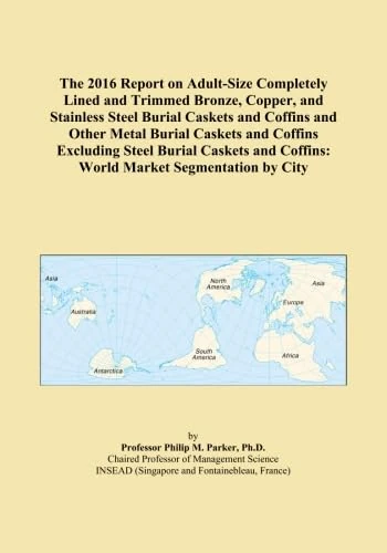 The 2016 Report on Adult-Size Completely Lined and Trimmed Bronze, Copper, and Stainless Steel Burial Caskets and Coffins and Other Metal Burial ... Coffins: World Market Segmentation by City