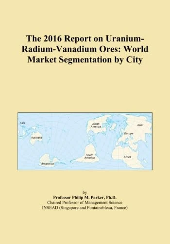 The 2016 Report on Uranium-Radium-Vanadium Ores: World Market Segmentation by City