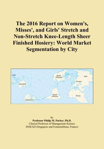 The 2016 Report on Women's, Misses', and Girls' Stretch and Non-Stretch Knee-Length Sheer Finished Hosiery: World Market Segmentation by City