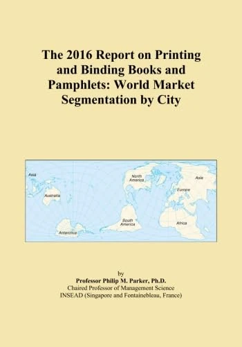 The 2016 Report on Printing and Binding Books and Pamphlets: World Market Segmentation by City