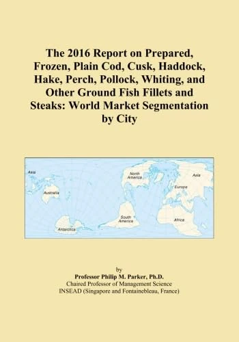 The 2016 Report on Prepared, Frozen, Plain Cod, Cusk, Haddock, Hake, Perch, Pollock, Whiting, and Other Ground Fish Fillets and Steaks: World Market Segmentation by City