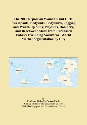 The 2016 Report on Women's and Girls' Sweatpants, Bodysuits, Bodyshirts, Jogging and Warm-Up Suits, Playsuits, Rompers, and Beachwear Made from ... Swimwear: World Market Segmentation by City