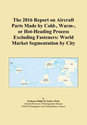 The 2016 Report on Aircraft Parts Made by Cold-, Warm-, or Hot-Heading Process Excluding Fasteners: World Market Segmentation by City
