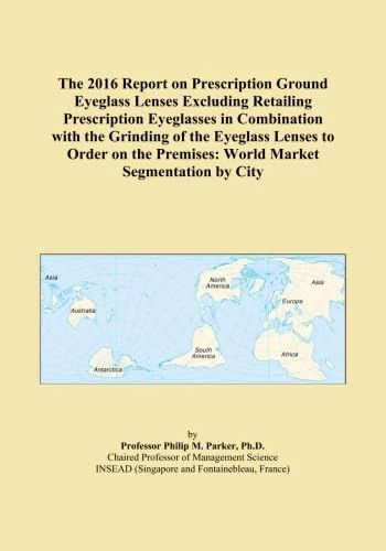 The 2016 Report on Prescription Ground Eyeglass Lenses Excluding Retailing Prescription Eyeglasses in Combination with the Grinding of the Eyeglass ... Premises: World Market Segmentation by City